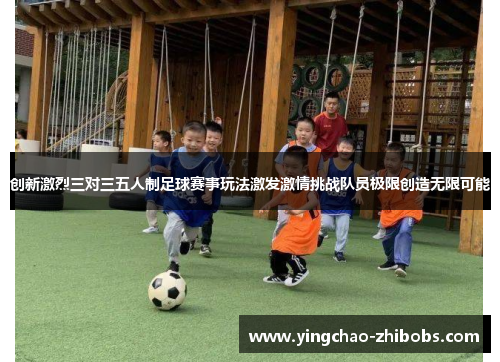 创新激烈三对三五人制足球赛事玩法激发激情挑战队员极限创造无限可能