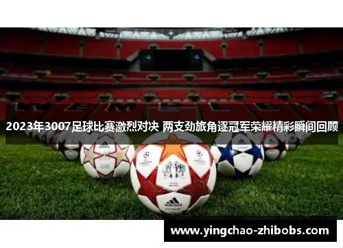 2023年3007足球比赛激烈对决 两支劲旅角逐冠军荣耀精彩瞬间回顾