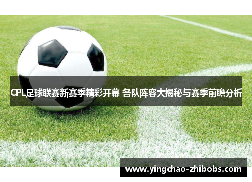 CPL足球联赛新赛季精彩开幕 各队阵容大揭秘与赛季前瞻分析