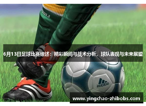 6月13日足球比赛综述：精彩瞬间与战术分析，球队表现与未来展望