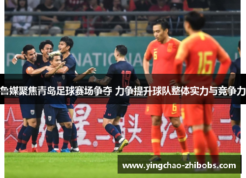 鲁媒聚焦青岛足球赛场争夺 力争提升球队整体实力与竞争力
